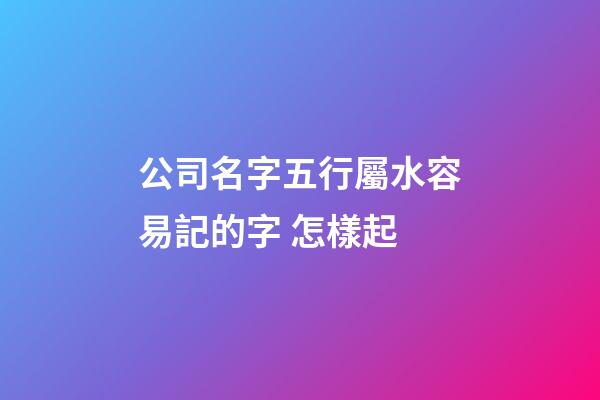 公司名字五行屬水容易記的字 怎樣起-第1張-公司起名-玄機派